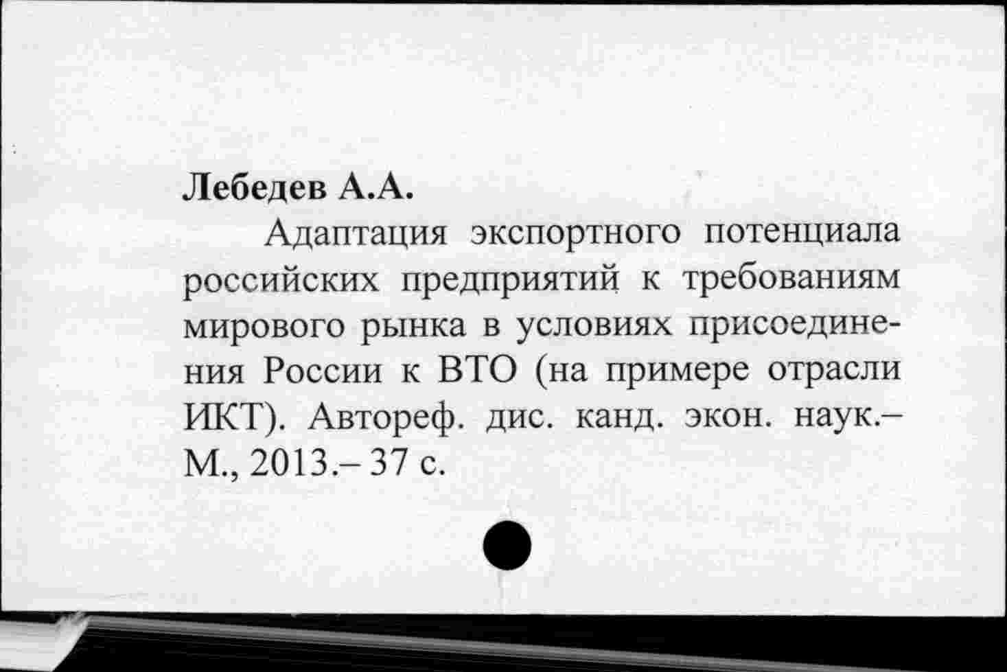 ﻿Лебедев А.А.
Адаптация экспортного потенциала российских предприятий к требованиям мирового рынка в условиях присоединения России к ВТО (на примере отрасли ИКТ). Автореф. дис. канд. экон, наук-М., 2013.-37 с.